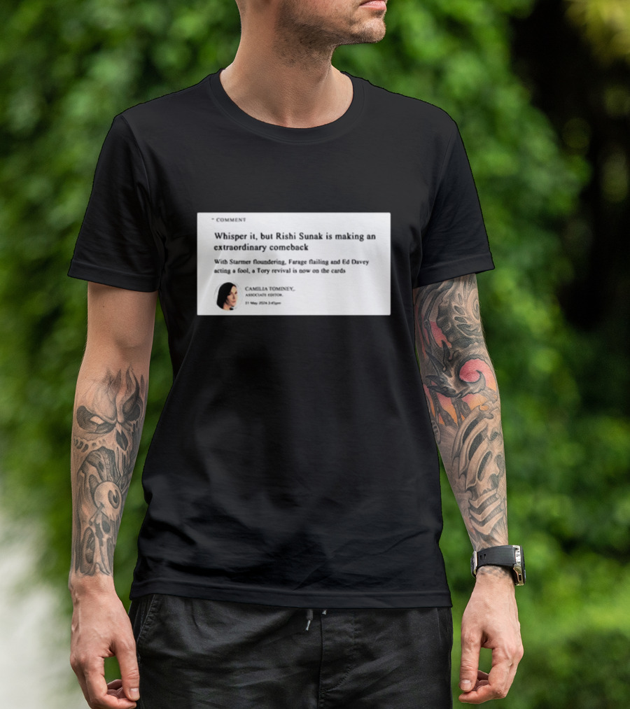 Whisper It But Rishi Sunak Is Making An Extraordinary Comeback Starmer Foundering Farage Flailing Ed Davey Acting A Fool Tory Revival Cards Camilla TomineyMay 29th 2:19pm T-Shirt