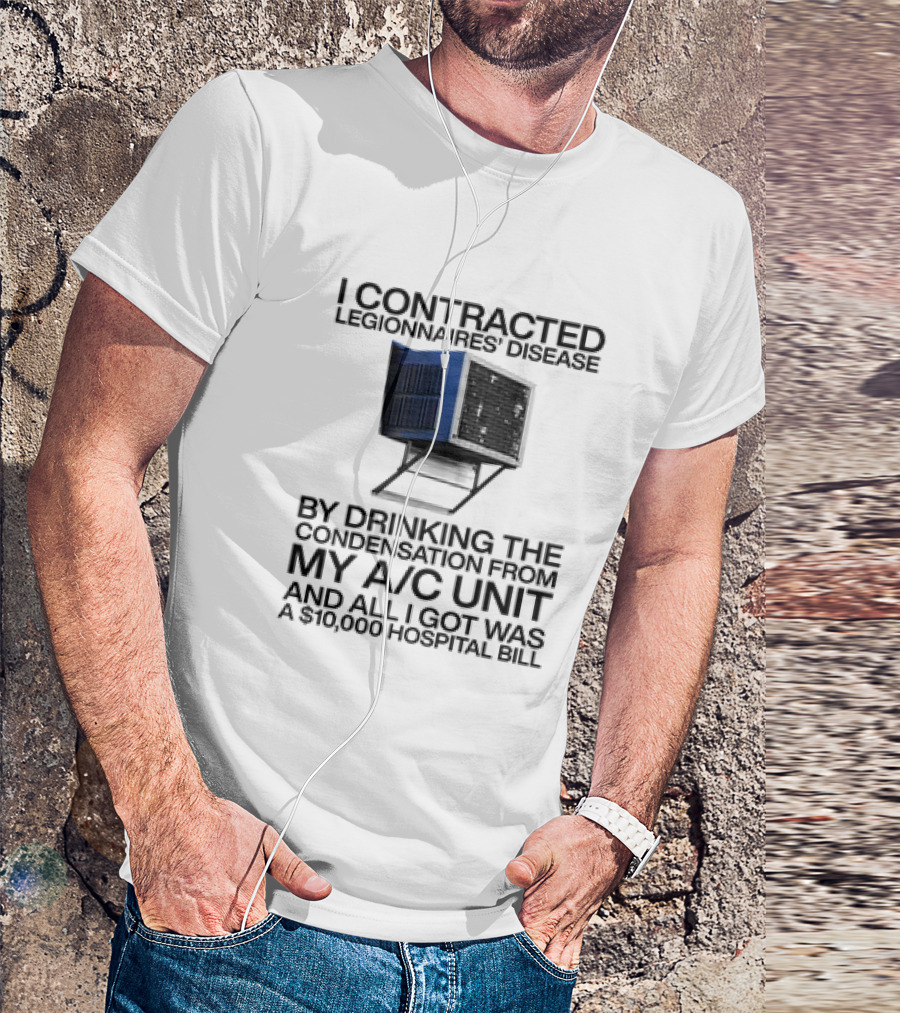 I Contracted Legionnaires' Disease By Drinking The Condensation From My A/C Unit And All I Got Was A $10,000 Hospital Bill T-Shirt