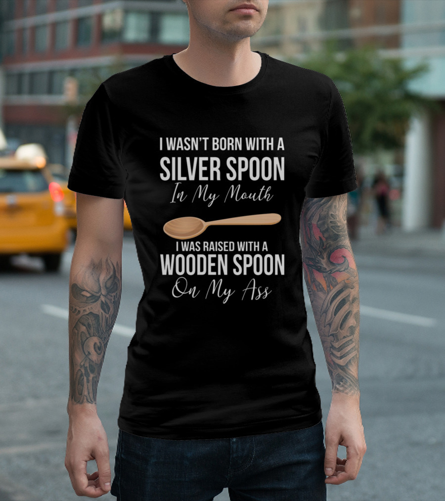 I Wasn’t Born With A Silver Spoon In My Mouth I Was Raised With A Wooden Spoon On My Ass T-Shirt