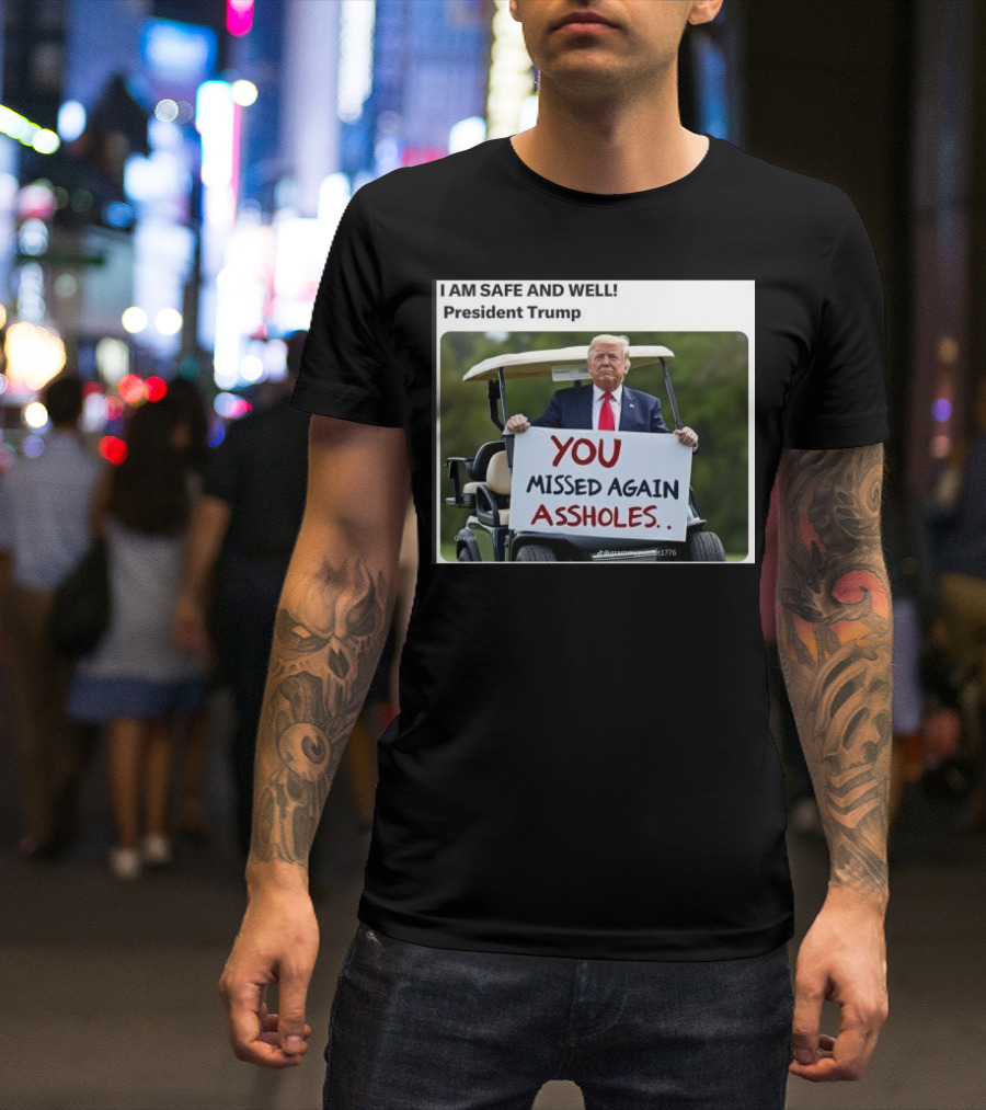 President Trump I Am Safe And Well You Missed Again Assholes T-Shirt