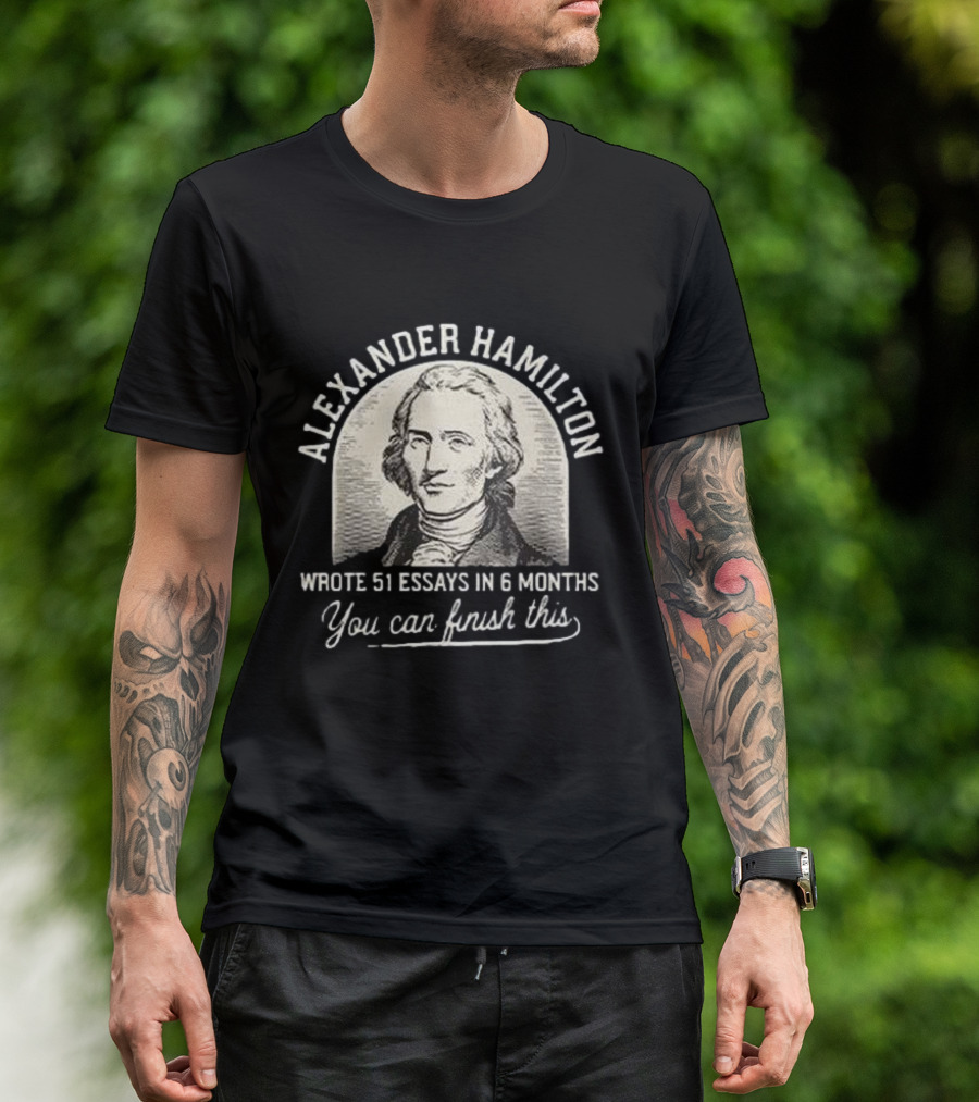 Alexander Hamilton Inspirational Quote 51 Essays In 6 Months Finish This Motivation T-Shirt