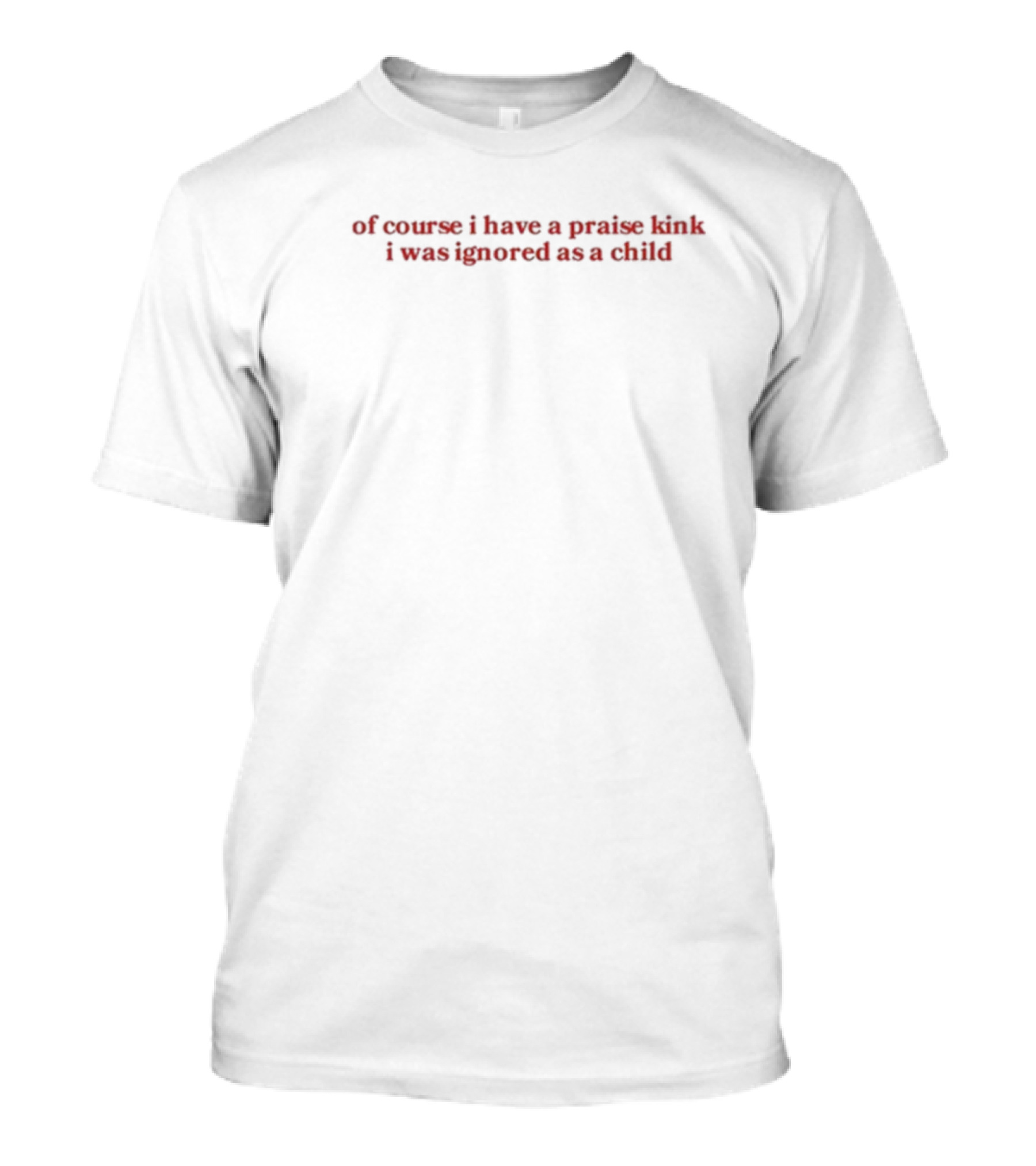 Of Course I Have A Praise Kink I Was Ignored As A Child Red Text Humor T-Shirt