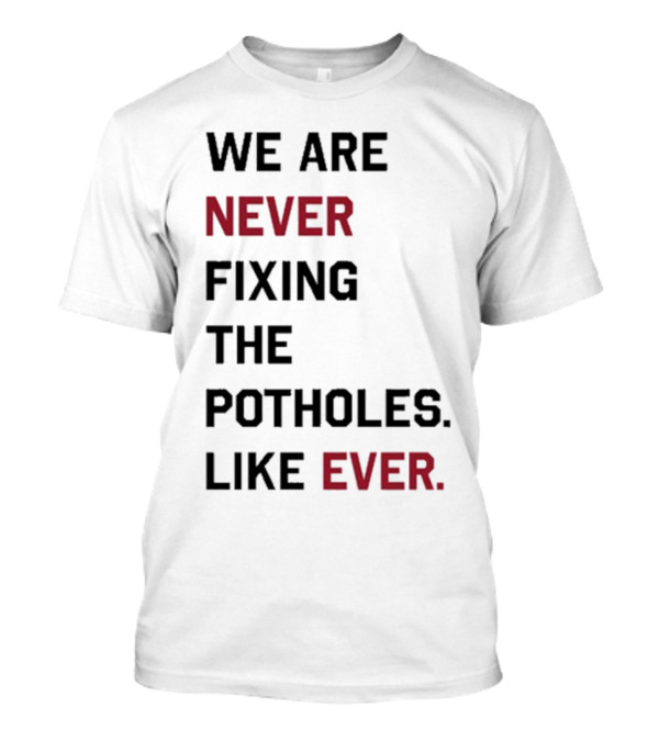 We Are Never Fixing The Potholes Like Ever T-Shirt
