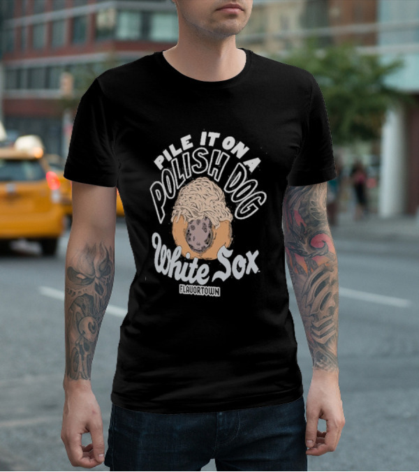 Pile It On A Polish Dog White Sox Flavortown T-Shirt