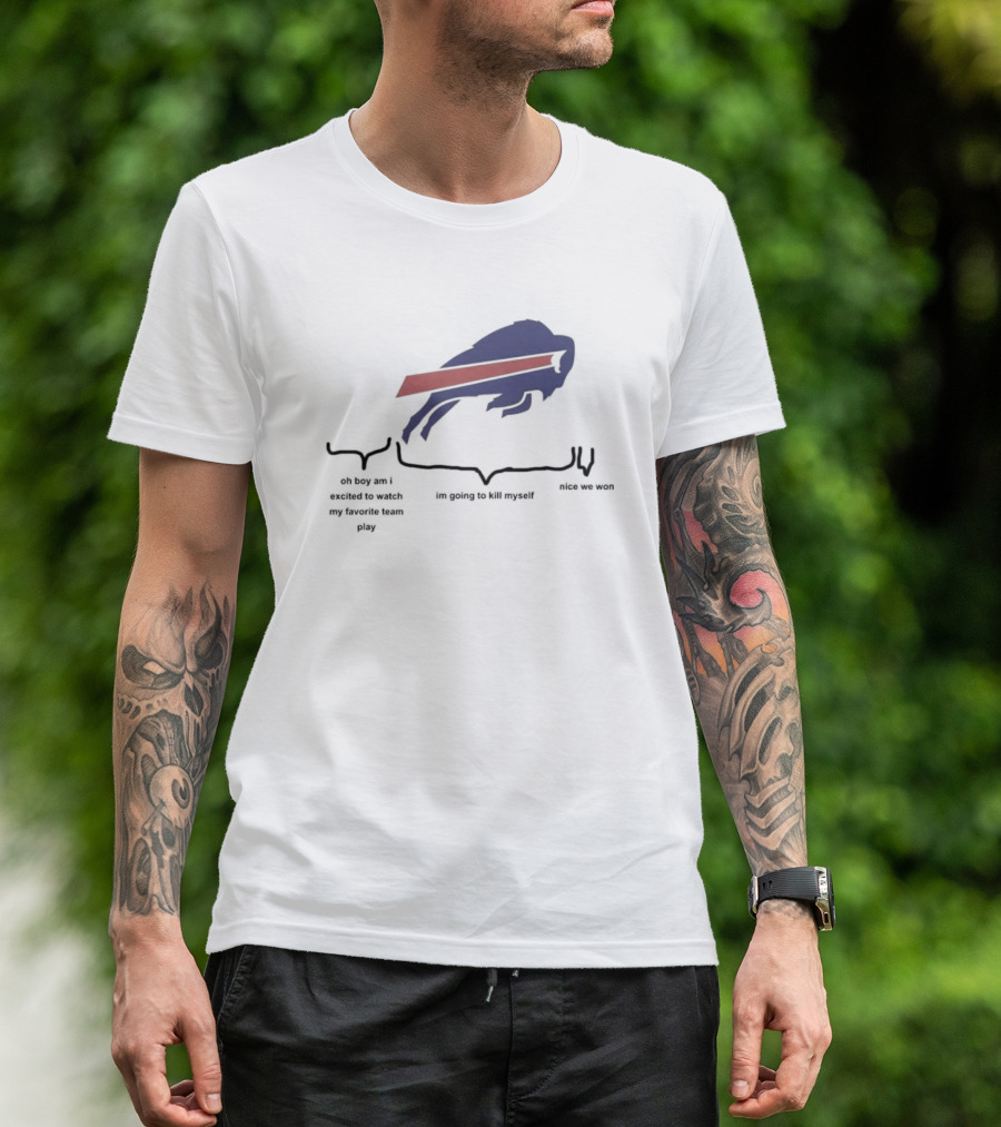 Buffalo Bills Oh Boy Am I Excited To Watch My Favorite Team Play I'm Going To Kill Myself Nice We Won T-Shirt