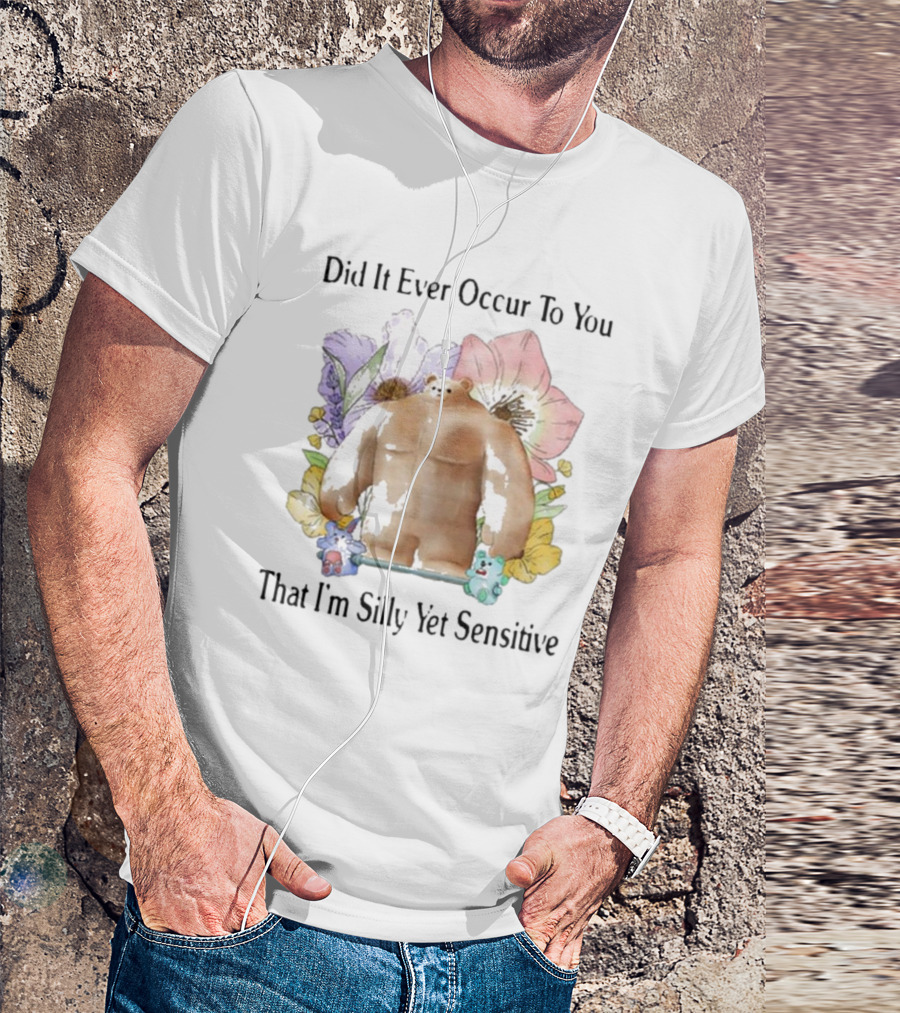 Did It Ever Occur To You That I’m Silly Yet Sensitive Bear Surrounded By Colorful Flowers T-Shirt