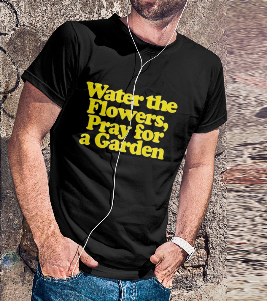 Water The Flowers Pray For A Garden T-Shirt