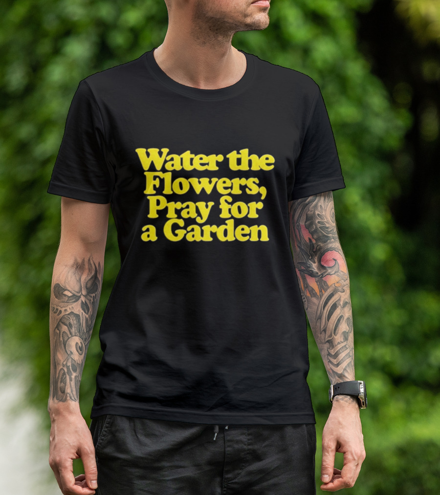Water The Flowers Pray For A Garden T-Shirt