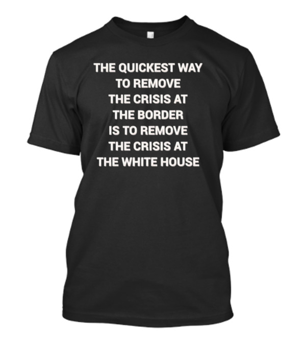 The Quickest Way To Remove The Crisis At The Border Is To Remove The Crisis At The White House T-Shirt