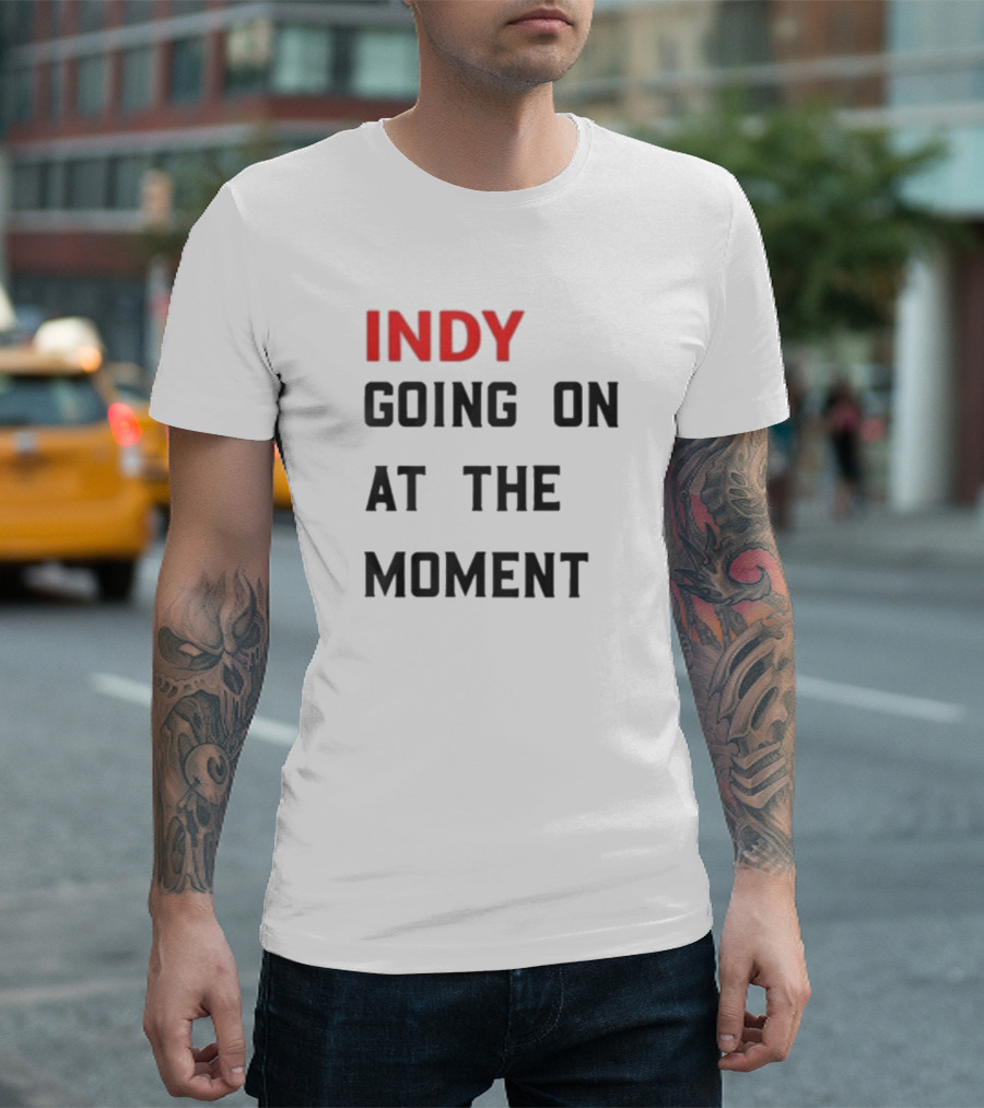 Indy Going On At The Moment T-Shirt