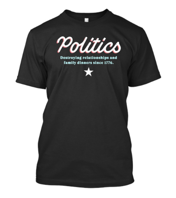 Politics Destroying Relationships And Family Dinners Since 1776 T-Shirt