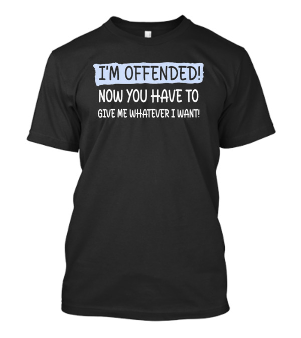 I'M OFFENDED NOW YOU HAVE TO GIVE ME WHATEVER I WANT T-Shirt