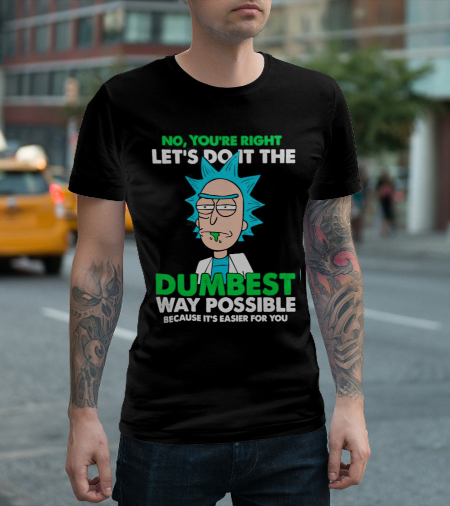 Rick and Morty No You're Right Let's Do It the Dumbest Way Possible Because It's Easier for You T-Shirt
