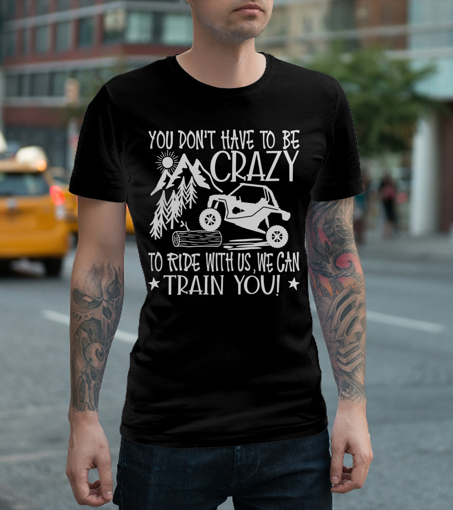 You Don't Have To Be Crazy To Ride With Us Off-Road Adventure We Can Train You T-Shirt