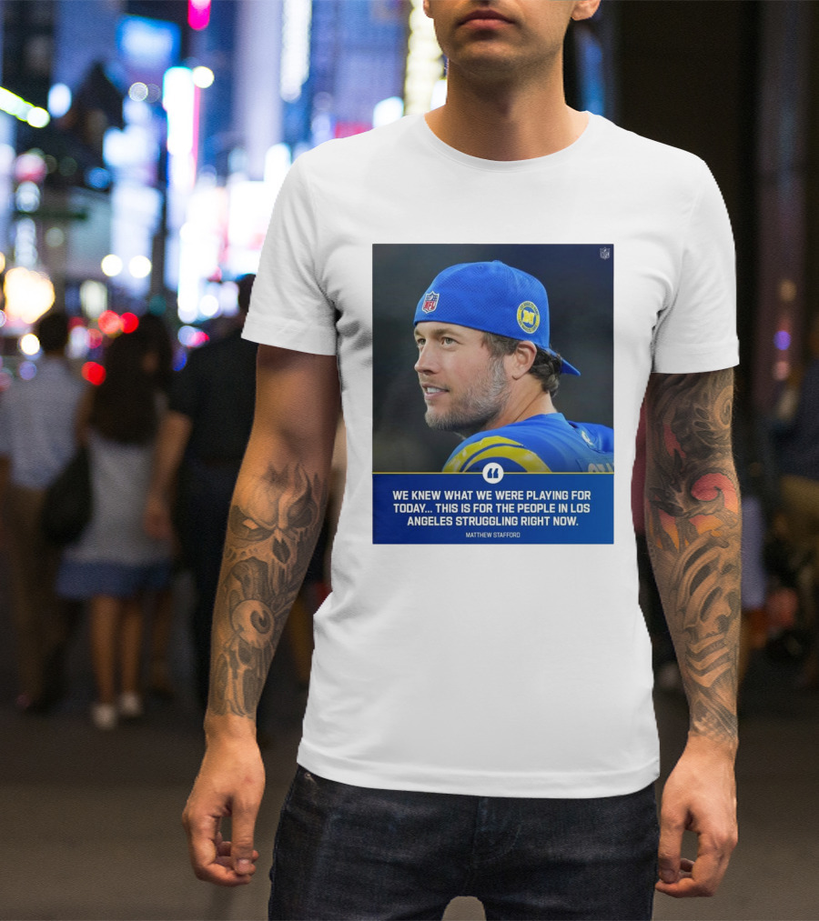 Los Angeles Rams We Knew What We Were Playing For Today This Is For The People In Los Angeles Struggling Right Now Matthew Stafford NFL T-Shirt
