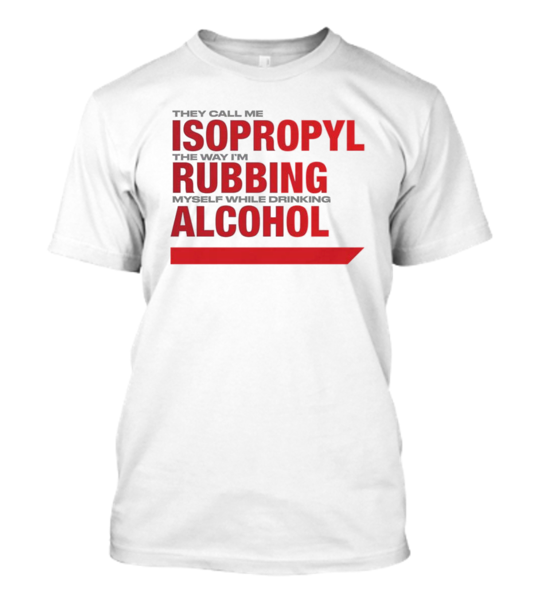 They Call Me Isopropyl The Way I'm Rubbing Myself While Drinking Alcohol T-Shirt