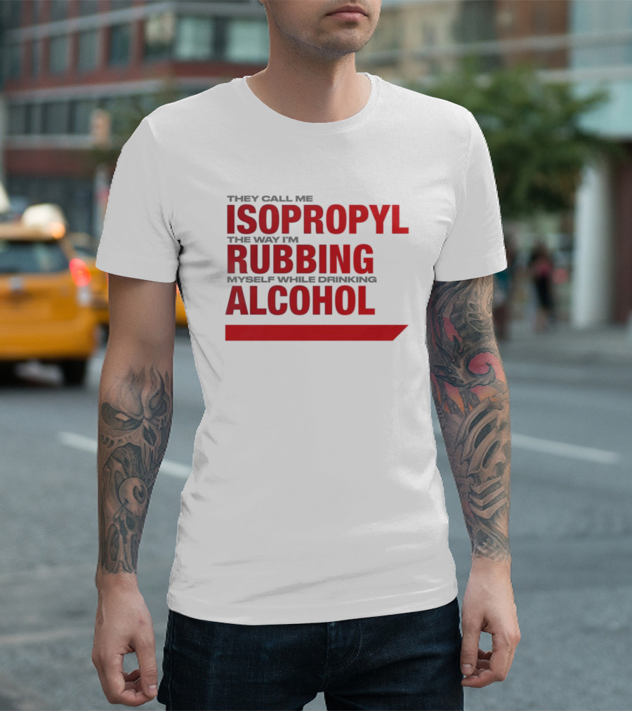 They Call Me Isopropyl The Way I'm Rubbing Myself While Drinking Alcohol T-Shirt