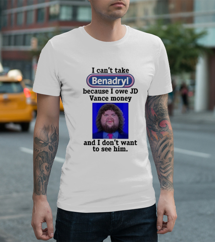 Benadryl I Can't Take Benadryl Because I Owe Jd Vance Money T-Shirt