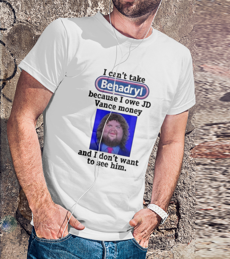 Benadryl I Can't Take Benadryl Because I Owe Jd Vance Money T-Shirt