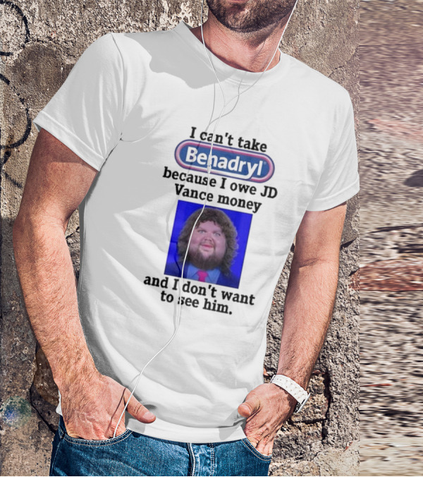 Benadryl I Can't Take Benadryl Because I Owe Jd Vance Money T-Shirt