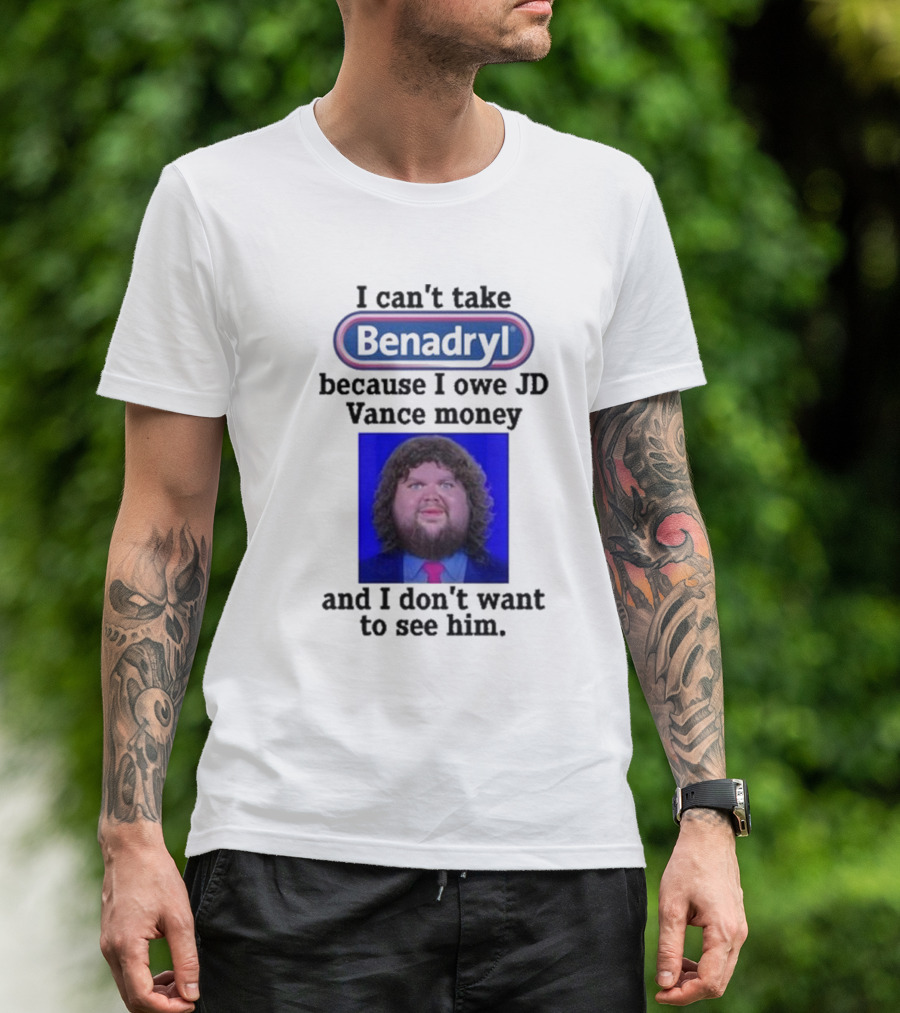 Benadryl I Can't Take Benadryl Because I Owe Jd Vance Money T-Shirt