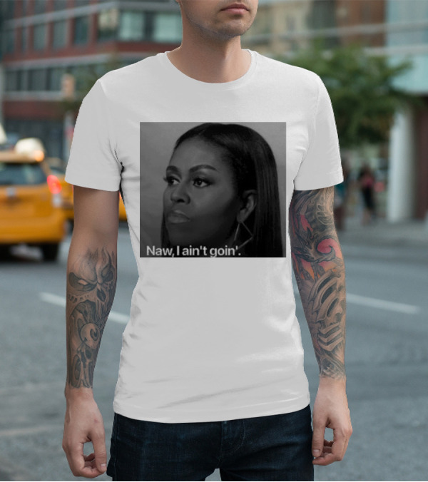 Michelle Obama Naw I Ain’t Goin’ Statement T-Shirt