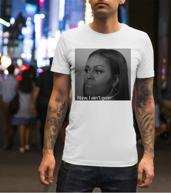 Michelle Obama Naw I Ain’t Goin’ Statement T-Shirt