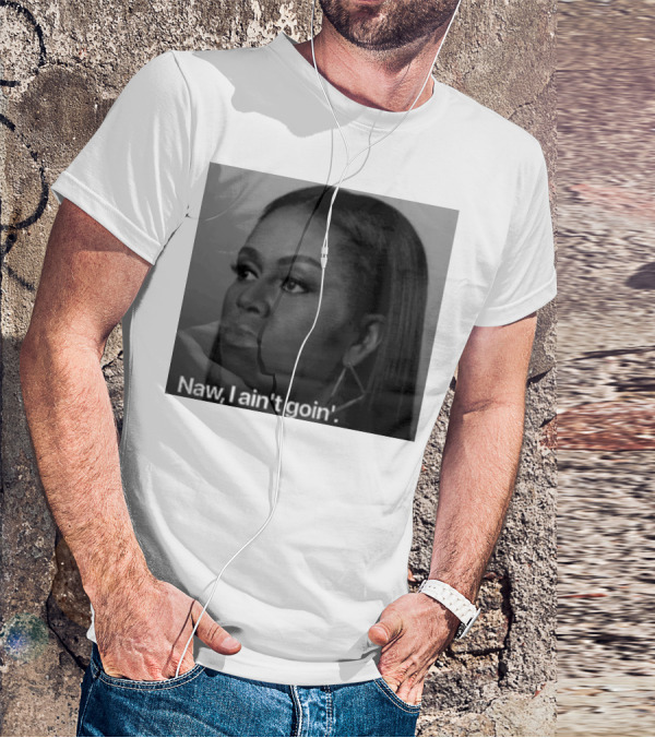 Michelle Obama Naw I Ain’t Goin’ Statement T-Shirt