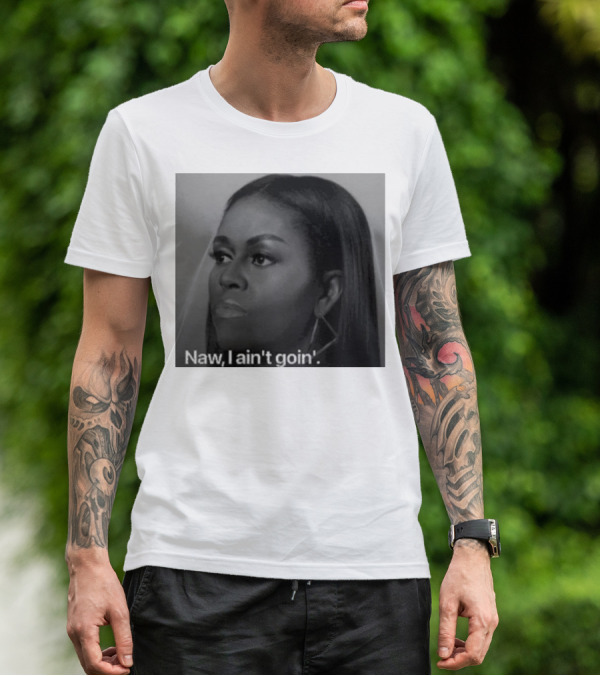 Michelle Obama Naw I Ain’t Goin’ Statement T-Shirt