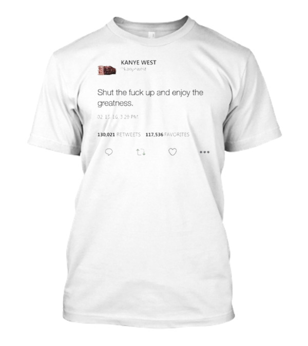 Kanye West Shut The Fuck Up And Enjoy The Greatness Tweet T-Shirt