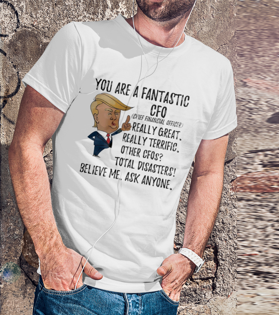 Trump You Are A Fantastic Cfo Believe Me Ask Anyone T-Shirt