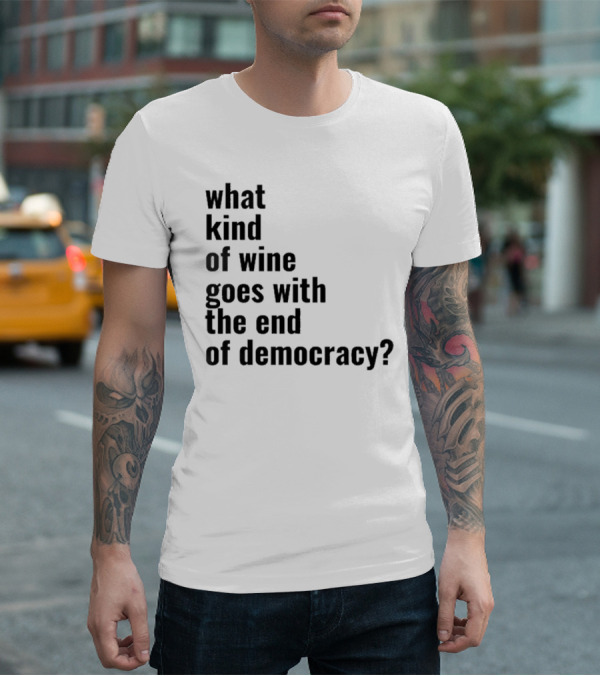 What Kind Of Wine Goes With The End Of Democracy Question T-Shirt