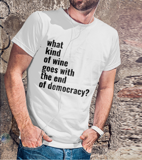 What Kind Of Wine Goes With The End Of Democracy Question T-Shirt