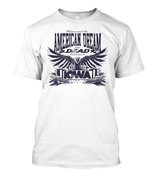 Whoever Said The American Dream Was Dead Hasn’t Been To Iowa Eagle Wings T-Shirt