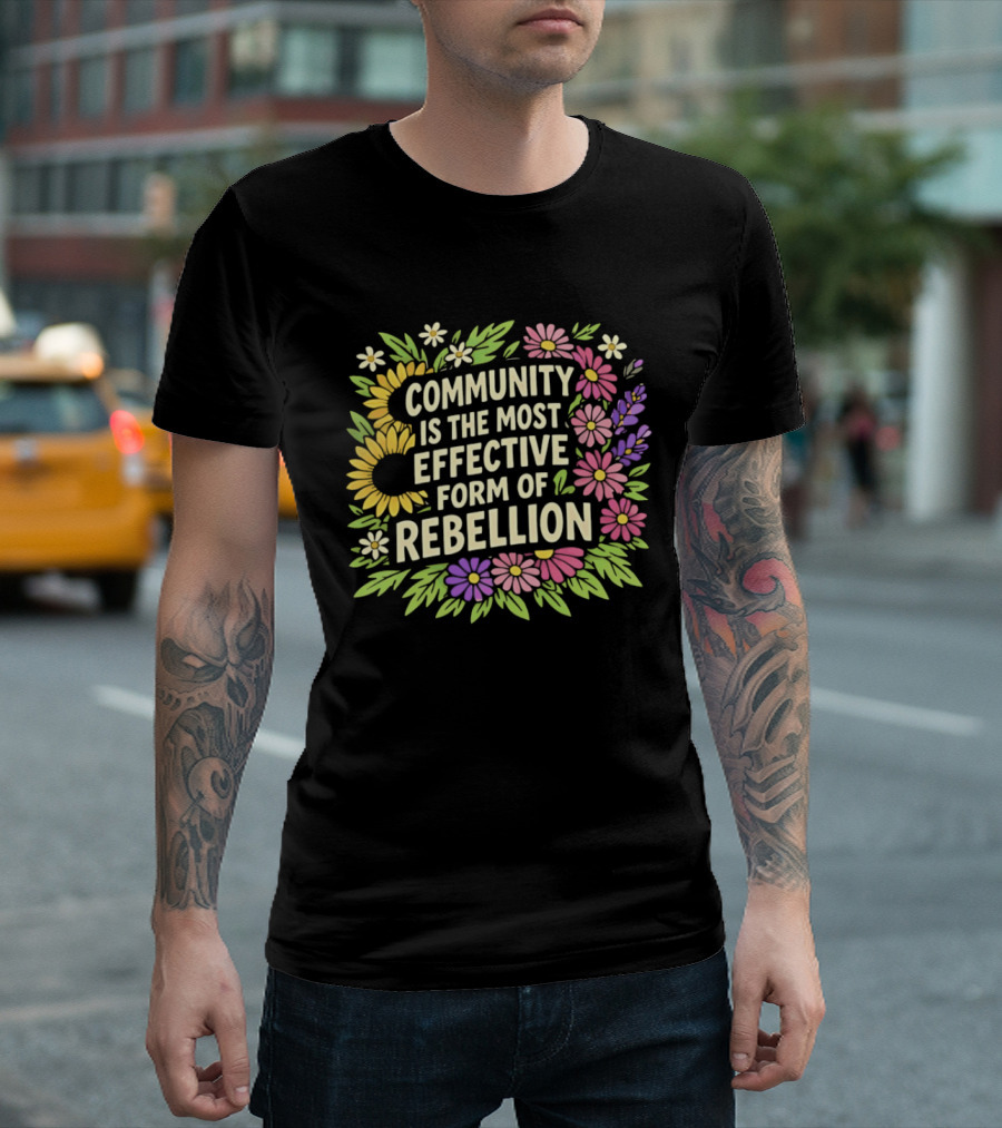 Community Is The Most Effective Form Of Rebellion With Colorful Flowers T-Shirt