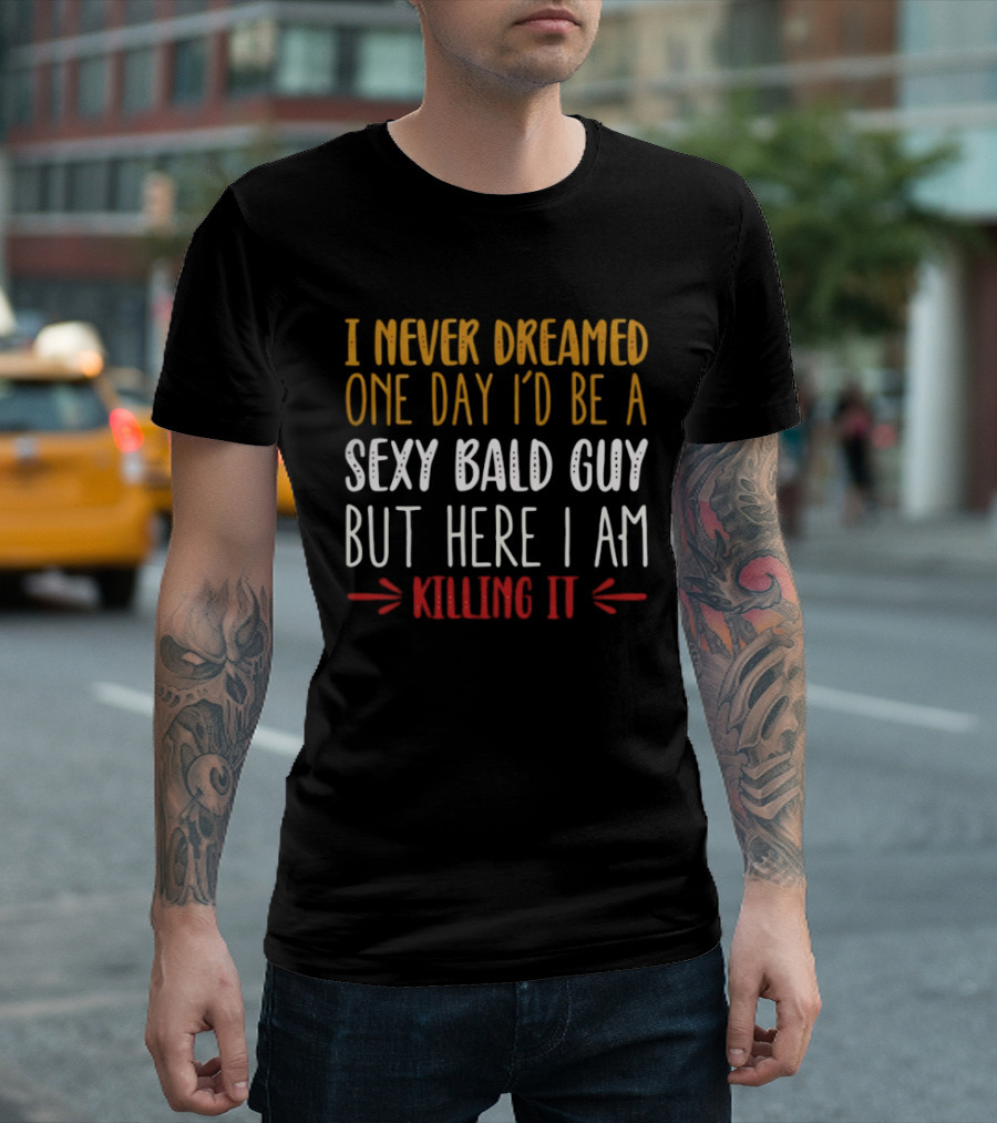 I Never Dreamed One Day I'd Be A Sexy Bald Guy But Here I Am Killing It T-Shirt