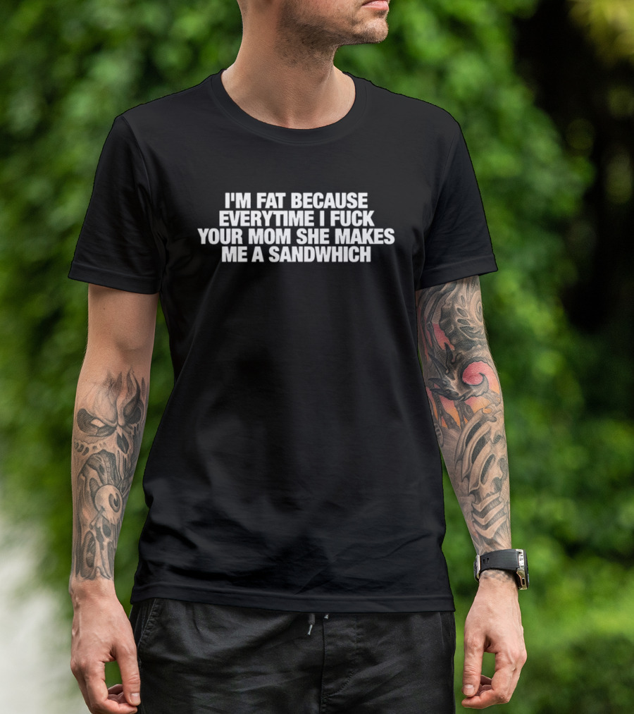 I'm Fat Because Everytime I F Your Mom She Makes Me A Sandwich T-Shirt