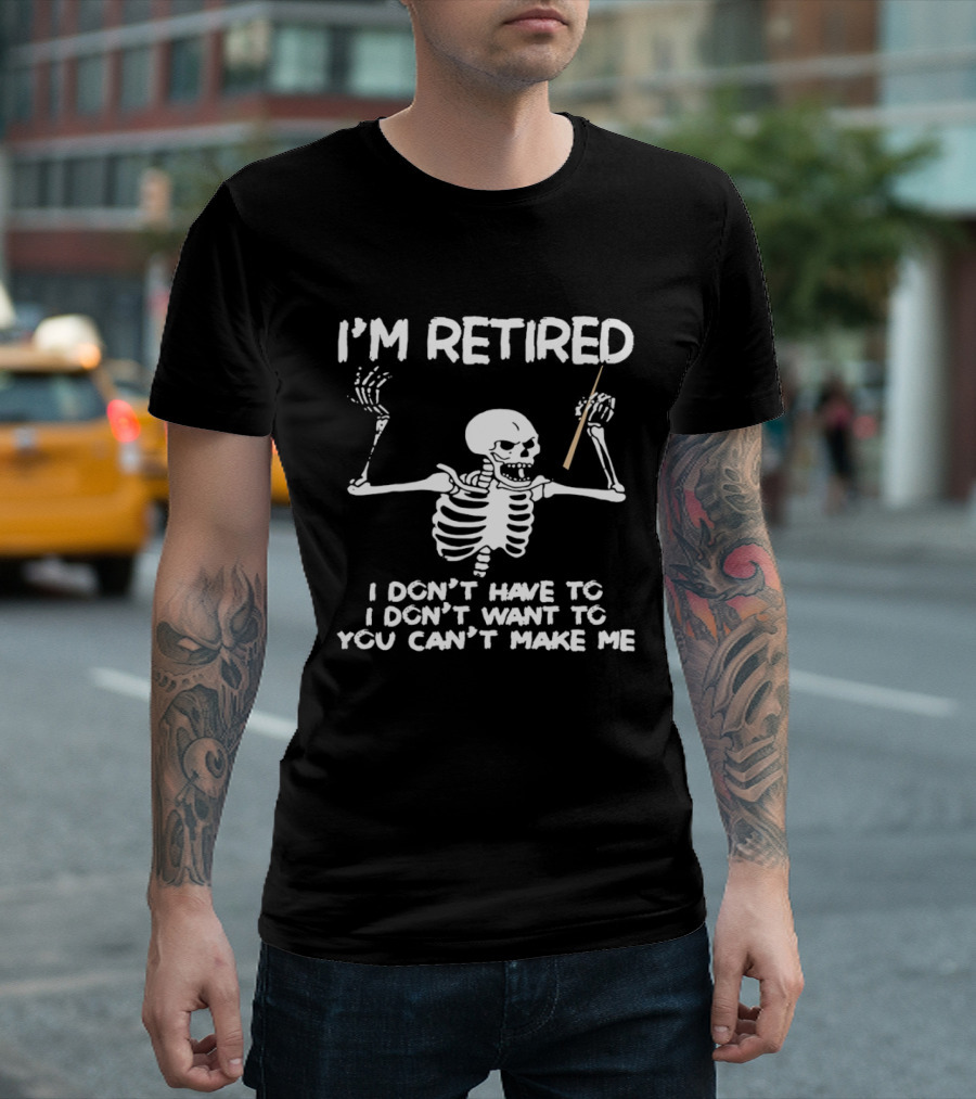 I'm Retired Skeleton I Don't Have To I Don't Want To You Can't Make Me T-Shirt