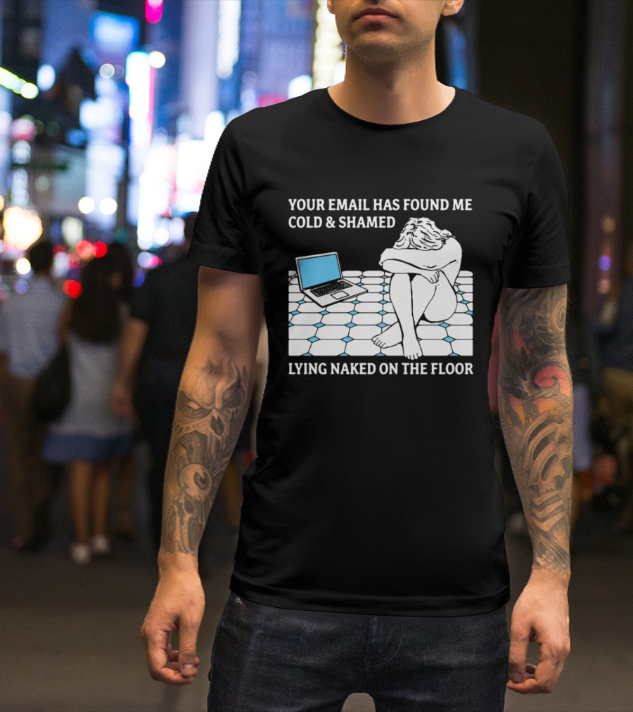 Your Email Has Found Me Cold And Shamed Lying Naked On The Floor Laptop Anxiety T-Shirt