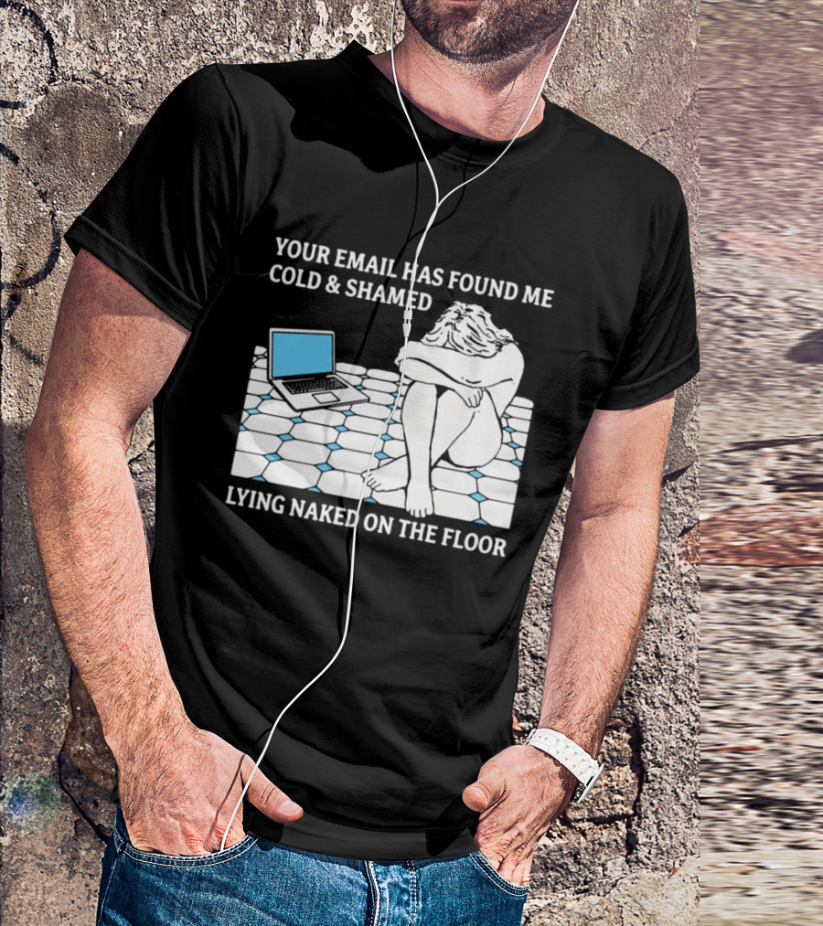 Your Email Has Found Me Cold And Shamed Lying Naked On The Floor Laptop Anxiety T-Shirt