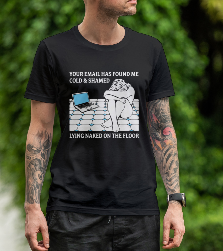 Your Email Has Found Me Cold And Shamed Lying Naked On The Floor Laptop Anxiety T-Shirt