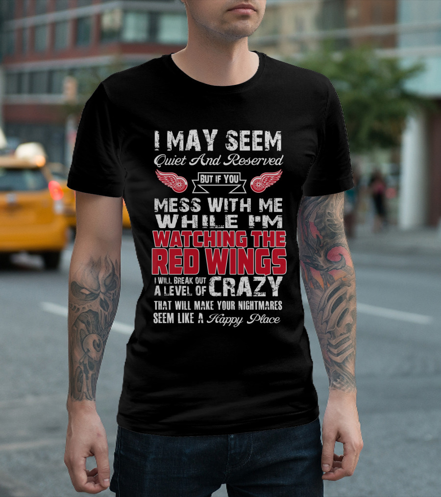 I May Seem Quiet And Reserved But If You Mess With Me While I'm Watching The Red Wings I Will Break Out A Level Of Crazy That Will Make Your Nightmares Seem Like A Happy Place T-Shirt