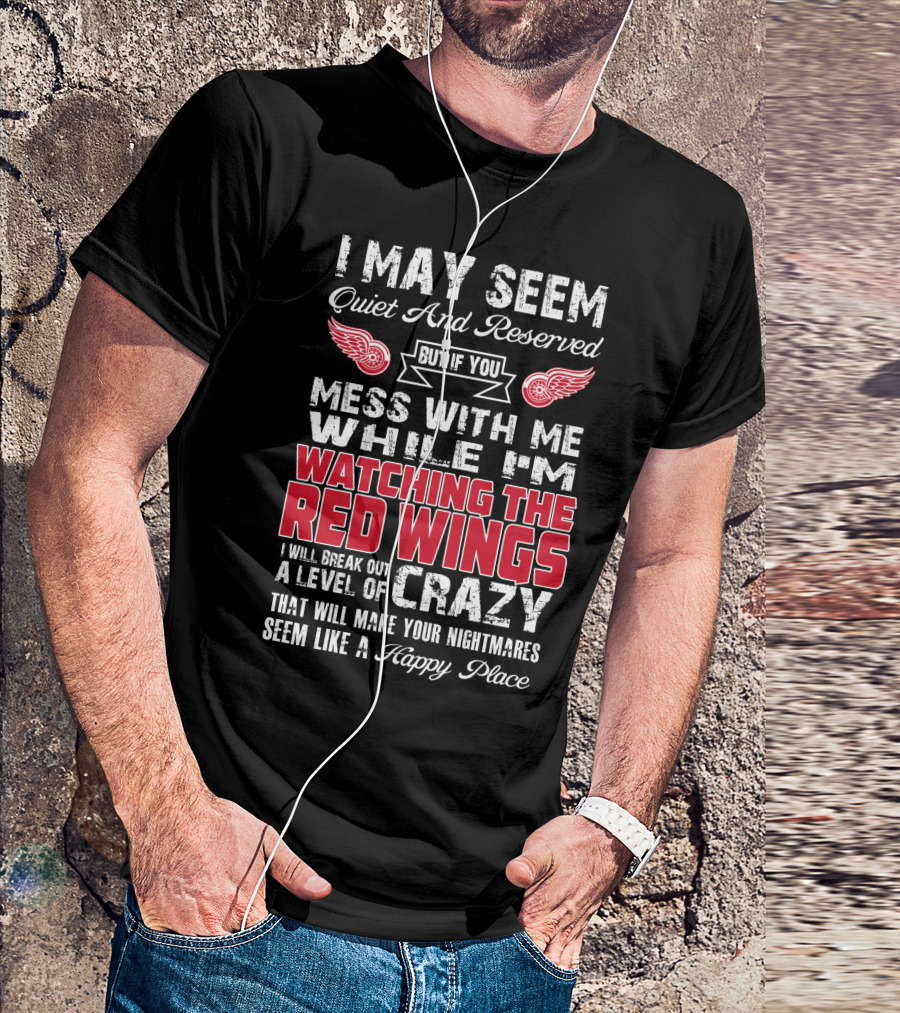 I May Seem Quiet And Reserved But If You Mess With Me While I'm Watching The Red Wings I Will Break Out A Level Of Crazy That Will Make Your Nightmares Seem Like A Happy Place T-Shirt