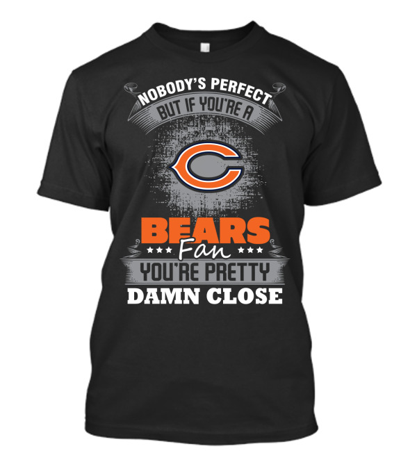 Nobody's Perfect But If You're A Bears Fan You're Pretty Damn Close Chicago Bears T-Shirt