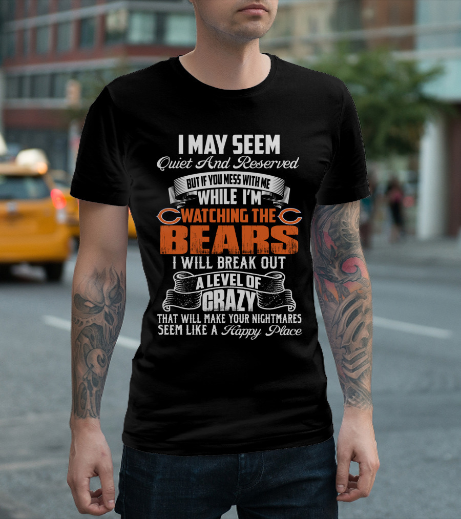 I May Seem Quiet And Reserved But If You Mess With Me While I'm Watching The Bears I Will Break Out A Level Of Crazy T-Shirt