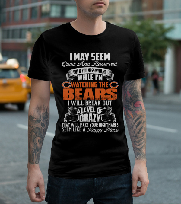 I May Seem Quiet And Reserved But If You Mess With Me While I'm Watching The Bears I Will Break Out A Level Of Crazy T-Shirt