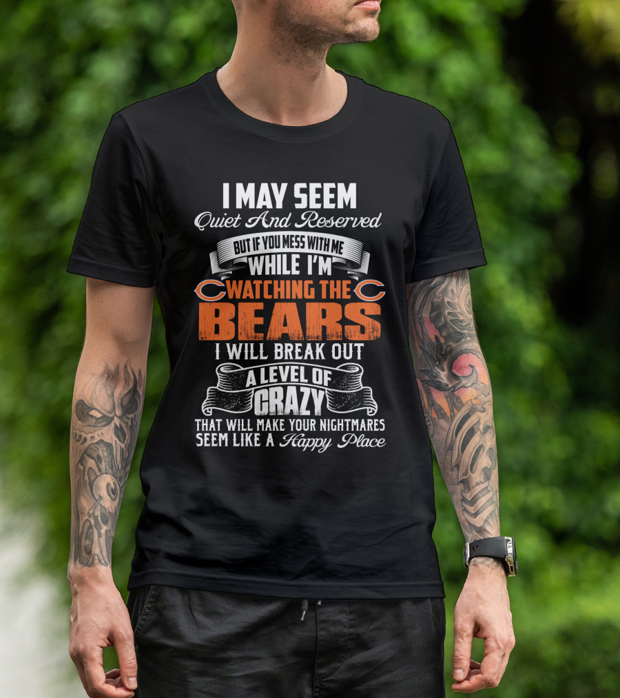 I May Seem Quiet And Reserved But If You Mess With Me While I'm Watching The Bears I Will Break Out A Level Of Crazy T-Shirt
