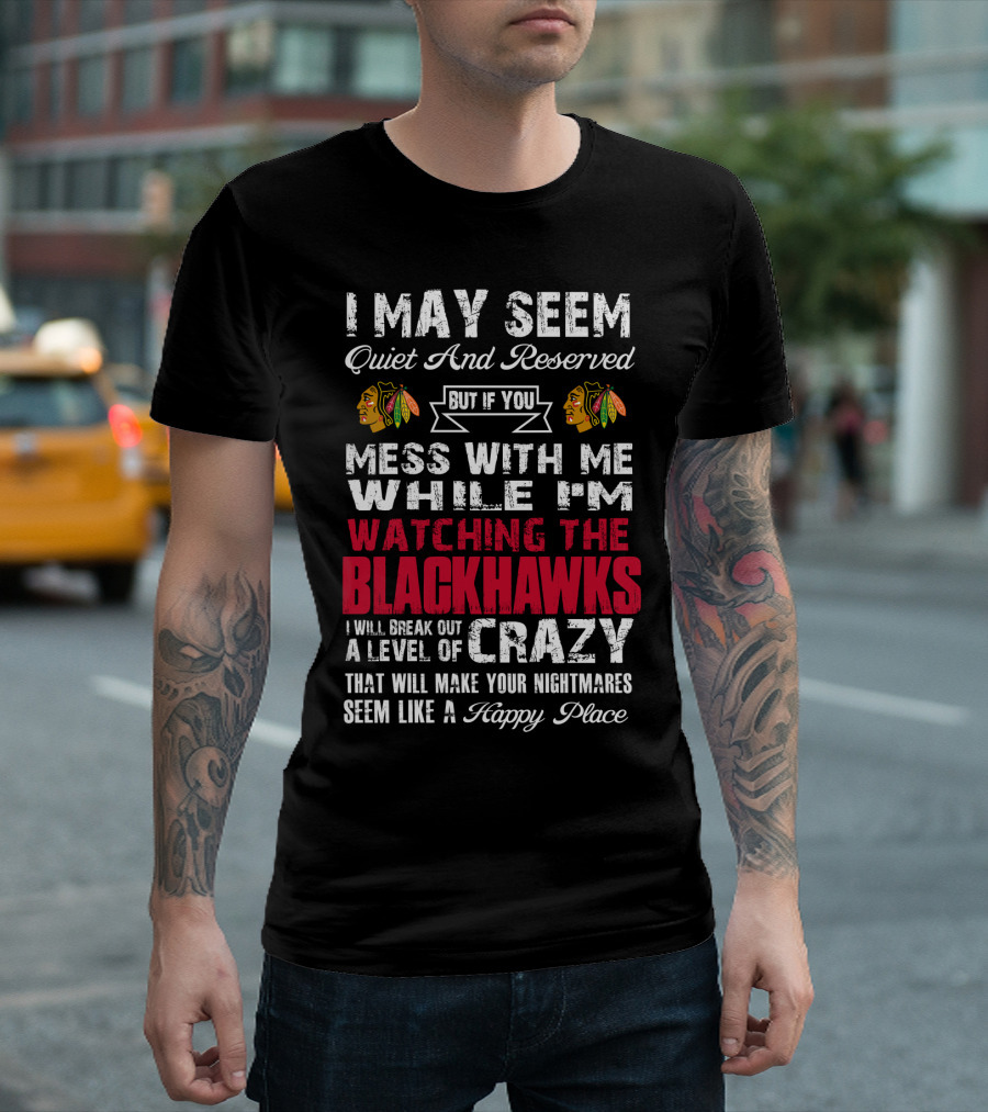 I May Seem Quiet And Reserved But If You Mess With Me While I'm Watching The Blackhawks I Will Break Out A Level Of Crazy That Will Make Your Nightmares Seem Like A Happy Place T-Shirt