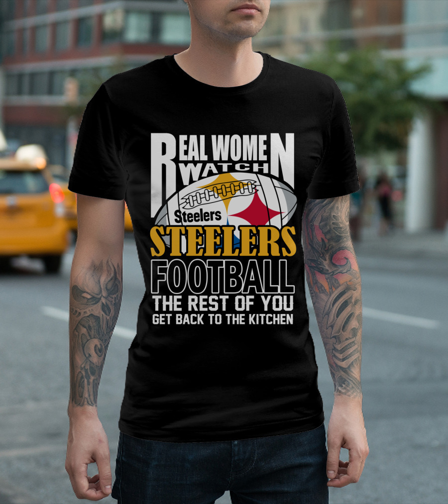 Real Women Watch Pittsburgh Steelers Football The Rest Of You Get Back To The Kitchen T-Shirt
