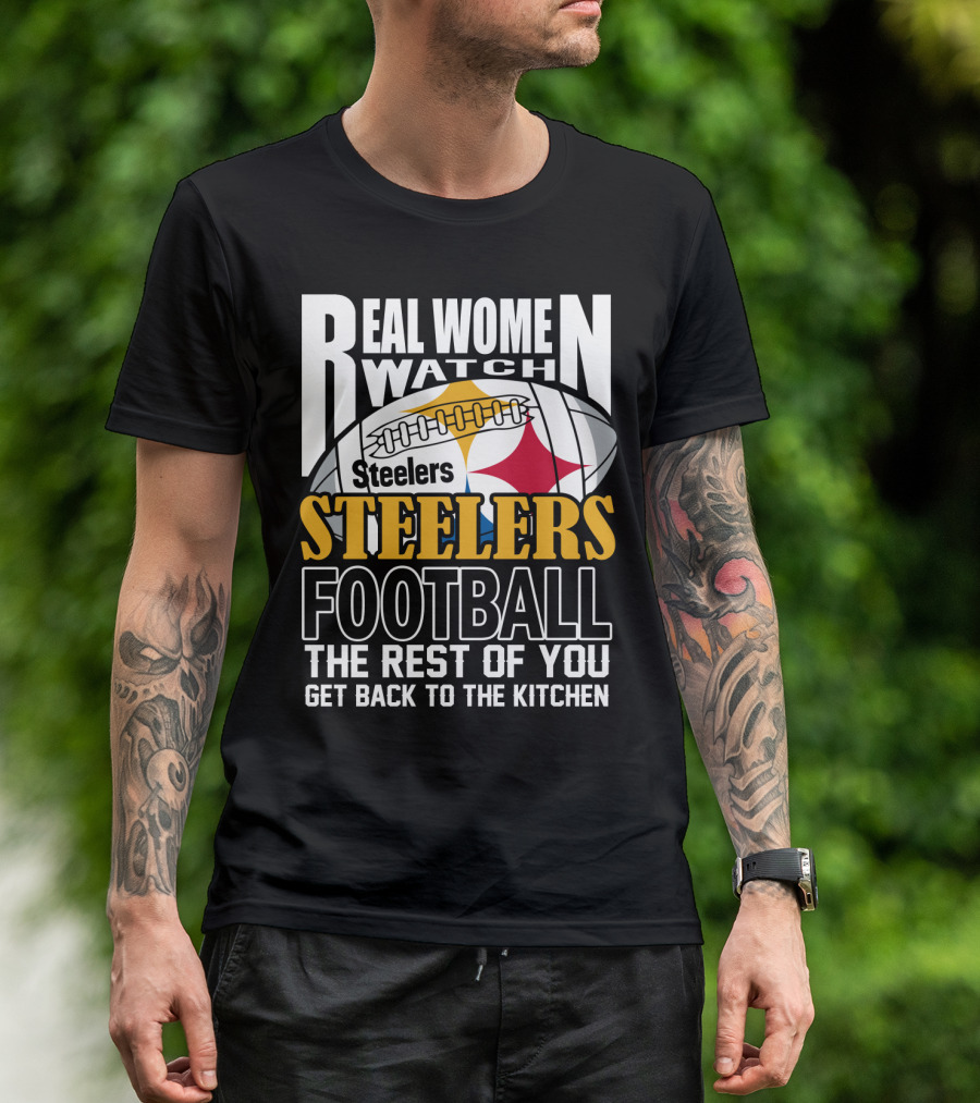 Real Women Watch Pittsburgh Steelers Football The Rest Of You Get Back To The Kitchen T-Shirt